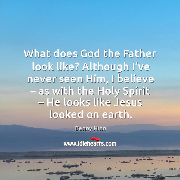 What does God the father look like? although I’ve never seen him, I believe Benny Hinn Picture Quote