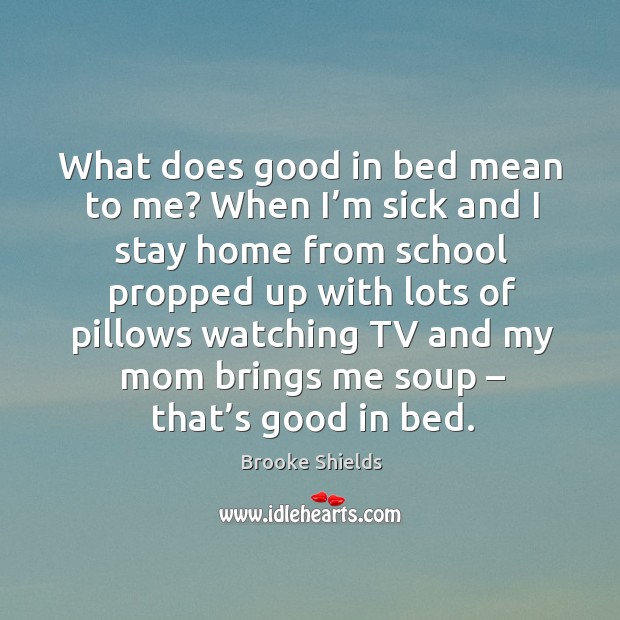 What does good in bed mean to me? when I’m sick and I stay home from school propped Brooke Shields Picture Quote