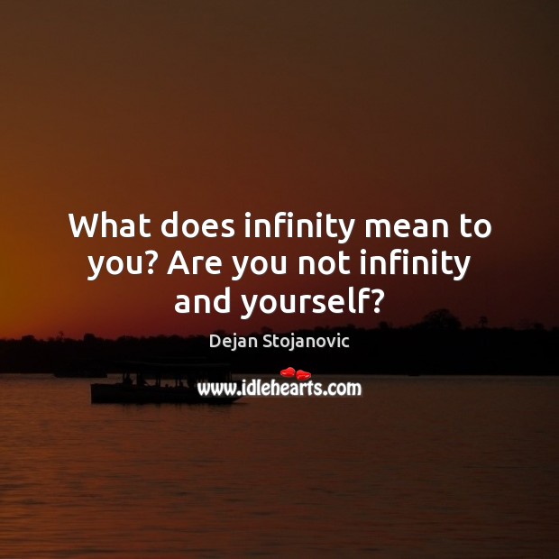 What does infinity mean to you? Are you not infinity and yourself? Image