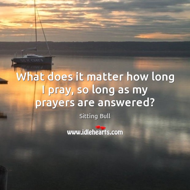 What does it matter how long I pray, so long as my prayers are answered? Image