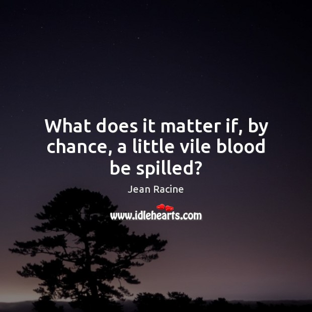What does it matter if, by chance, a little vile blood be spilled? Chance Quotes Image