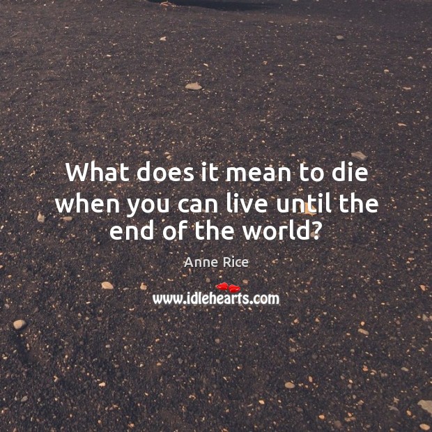 What does it mean to die when you can live until the end of the world? Anne Rice Picture Quote