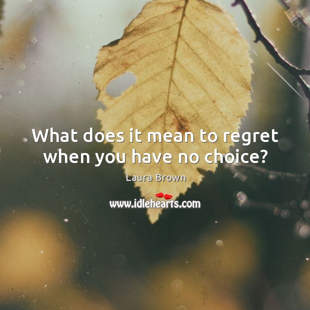 What does it mean to regret when you have no choice? Laura Brown Picture Quote