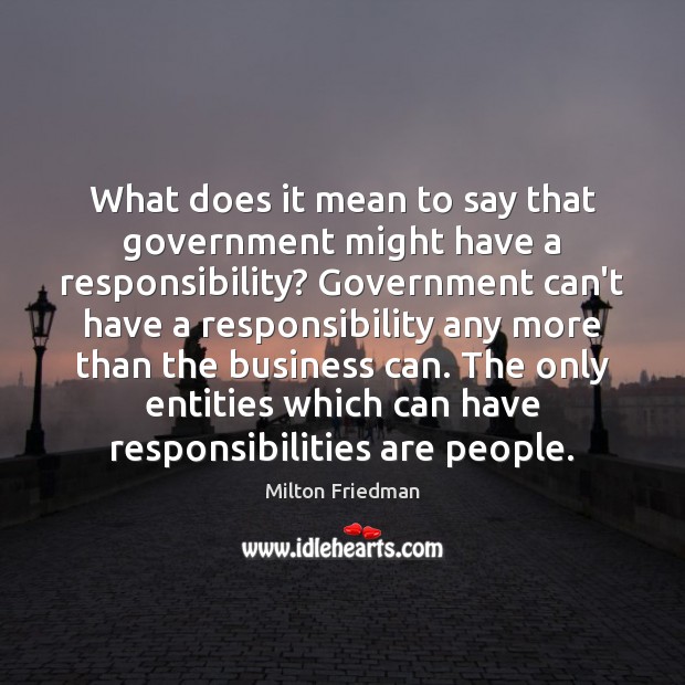 What does it mean to say that government might have a responsibility? Milton Friedman Picture Quote