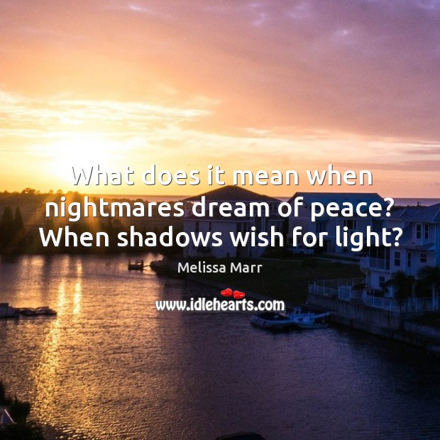 What does it mean when nightmares dream of peace? When shadows wish for light? Melissa Marr Picture Quote