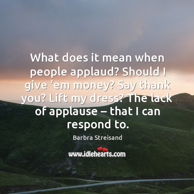 What does it mean when people applaud? should I give ‘em money? say thank you? Barbra Streisand Picture Quote