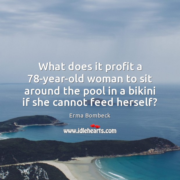 What does it profit a 78-year-old woman to sit around the pool 