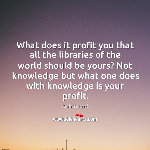 What does it profit you that all the libraries of the world Saib Tabrizi Picture Quote