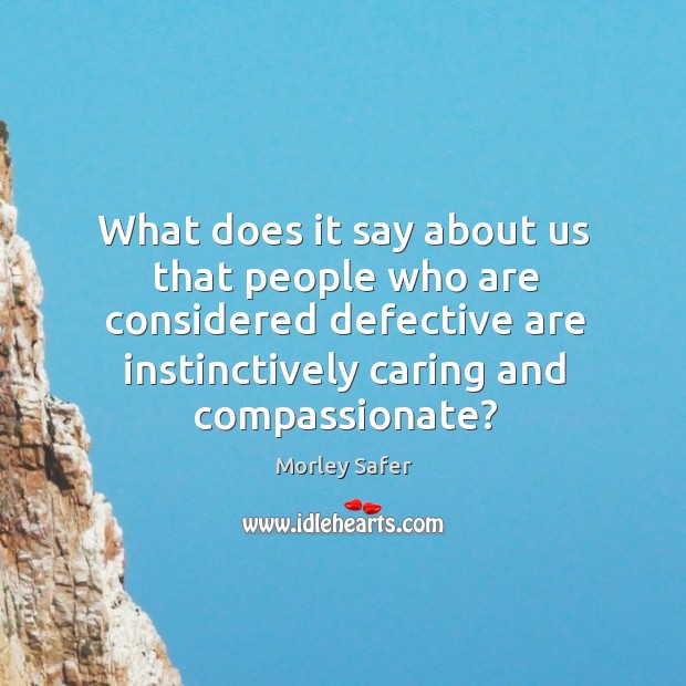 What does it say about us that people who are considered defective are instinctively caring and compassionate? Morley Safer Picture Quote