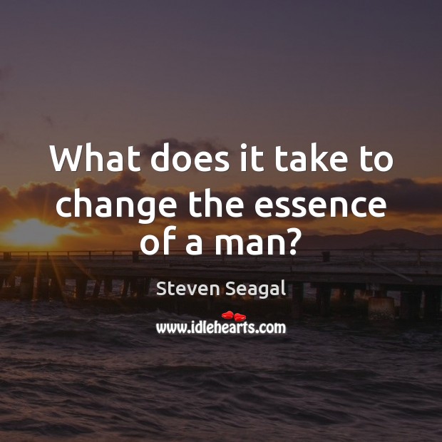 What does it take to change the essence of a man? Steven Seagal Picture Quote