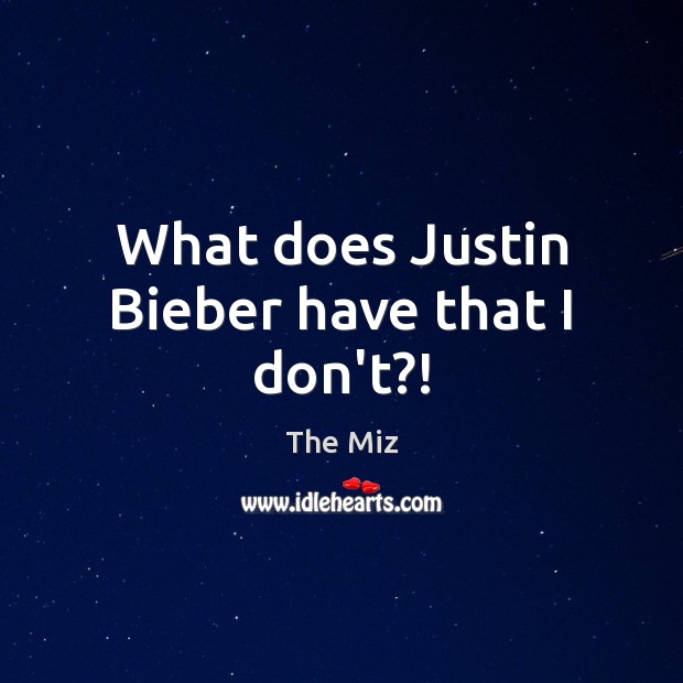 What does Justin Bieber have that I don’t?! The Miz Picture Quote