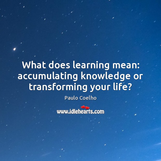 What does learning mean: accumulating knowledge or transforming your life? 