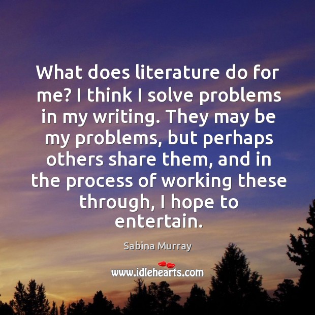 What does literature do for me? I think I solve problems in Sabina Murray Picture Quote