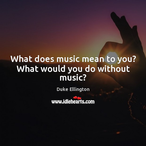 What does music mean to you? What would you do without music? Duke Ellington Picture Quote