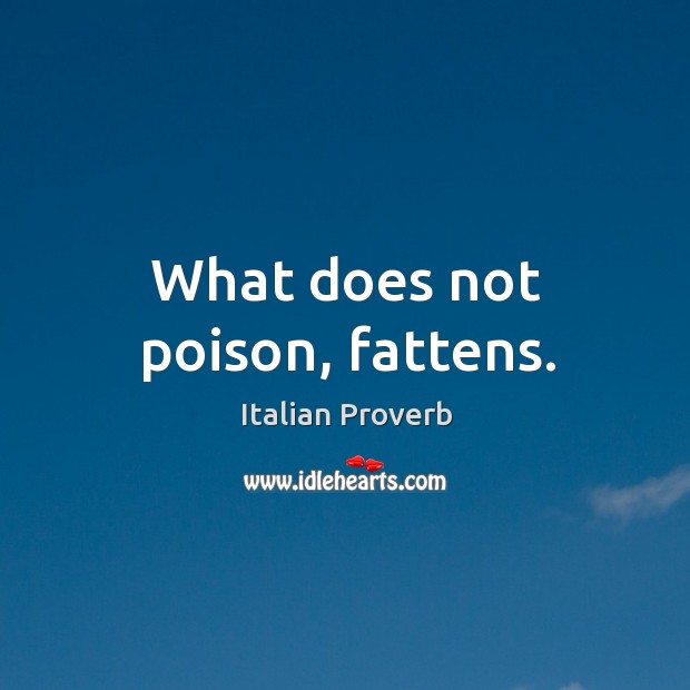 What does not poison, fattens. Image