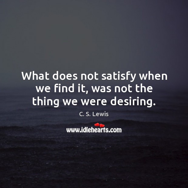 What does not satisfy when we find it, was not the thing we were desiring. C. S. Lewis Picture Quote