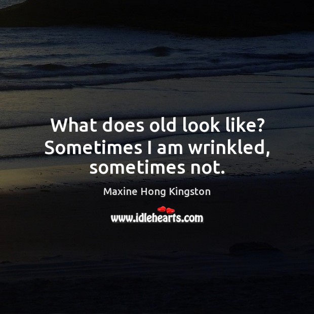 What does old look like? Sometimes I am wrinkled, sometimes not. 