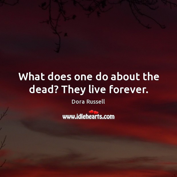 What does one do about the dead? They live forever. Dora Russell Picture Quote
