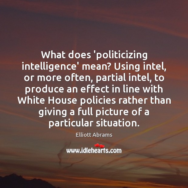 What does ‘politicizing intelligence’ mean? Using intel, or more often, partial intel, Elliott Abrams Picture Quote