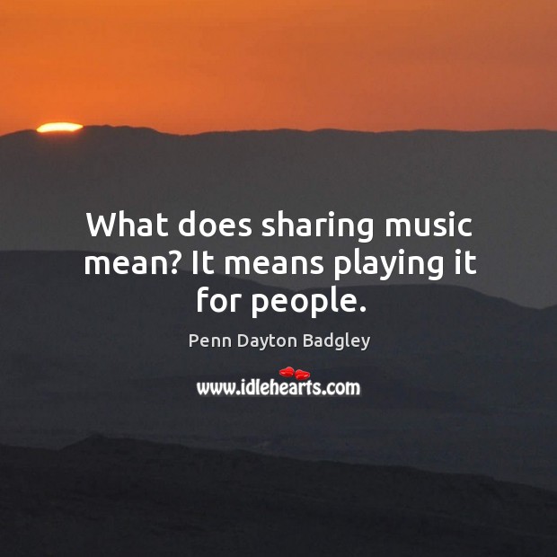What does sharing music mean? It means playing it for people. Penn Dayton Badgley Picture Quote