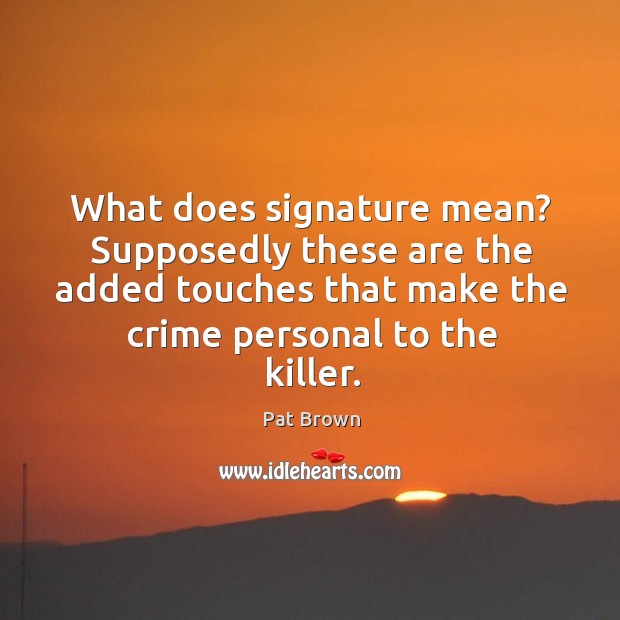 What does signature mean? supposedly these are the added touches that make the crime personal to the killer. Pat Brown Picture Quote