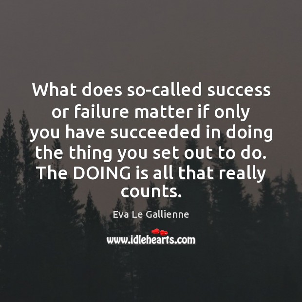 What does so-called success or failure matter if only you have succeeded Eva Le Gallienne Picture Quote