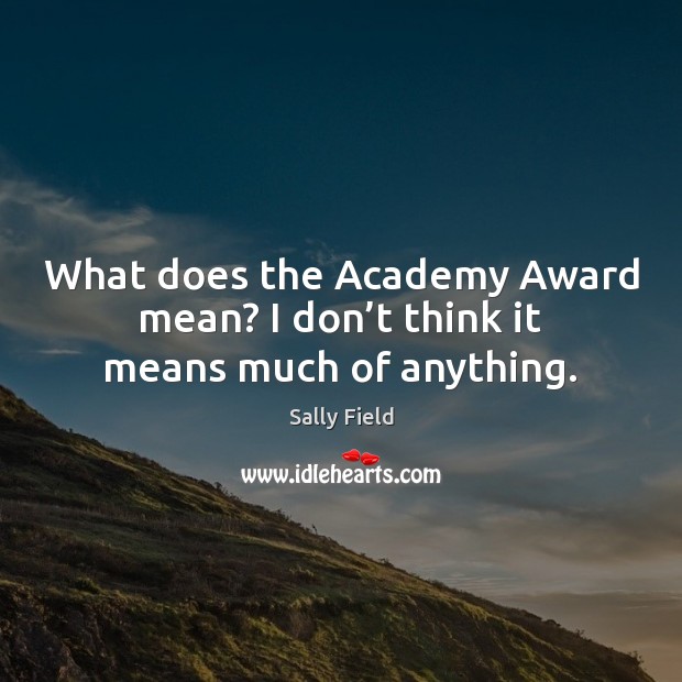 What does the Academy Award mean? I don’t think it means much of anything. Sally Field Picture Quote