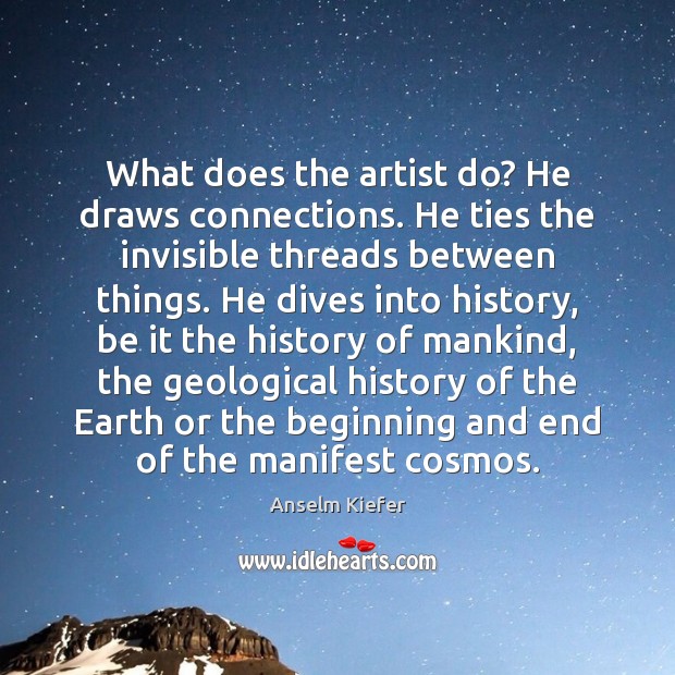What does the artist do? He draws connections. He ties the invisible Image