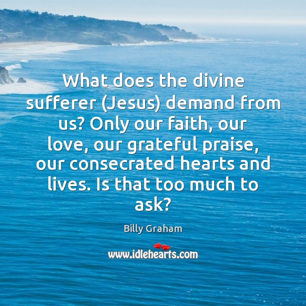 What does the divine sufferer (Jesus) demand from us? Only our faith, Praise Quotes Image