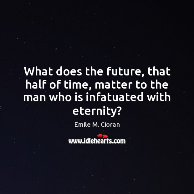 What does the future, that half of time, matter to the man Emile M. Cioran Picture Quote