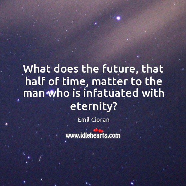 What does the future, that half of time, matter to the man who is infatuated with eternity? Emil Cioran Picture Quote