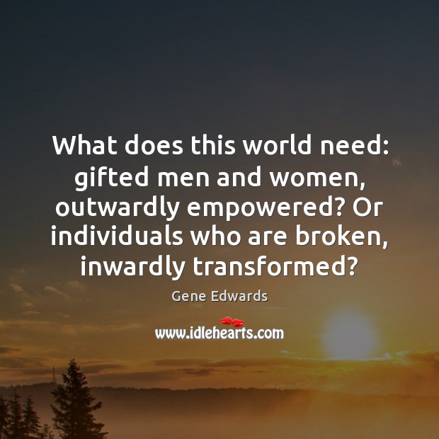 What does this world need: gifted men and women, outwardly empowered? Or Image