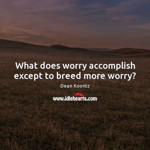 What does worry accomplish except to breed more worry? Image