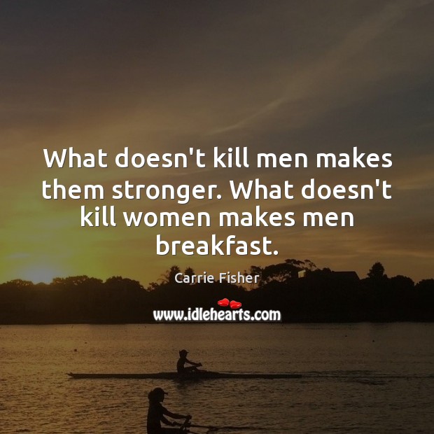 What doesn’t kill men makes them stronger. What doesn’t kill women makes men breakfast. Image