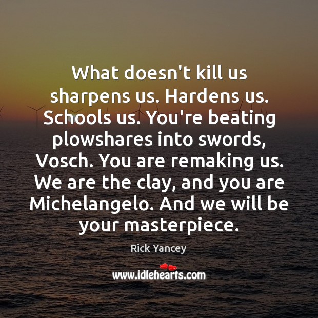 What doesn’t kill us sharpens us. Hardens us. Schools us. You’re beating Rick Yancey Picture Quote