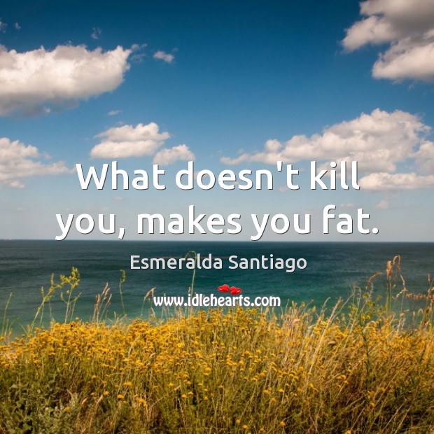 What doesn’t kill you, makes you fat. Esmeralda Santiago Picture Quote