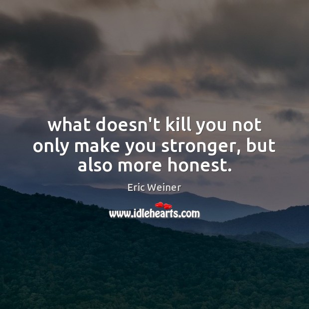 What doesn’t kill you not only make you stronger, but also more honest. Eric Weiner Picture Quote