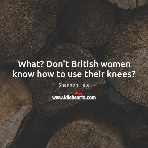 What? Don’t British women know how to use their knees? Shannon Hale Picture Quote