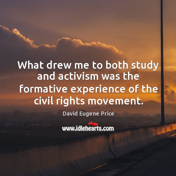 What drew me to both study and activism was the formative experience of the civil rights movement. David Eugene Price Picture Quote