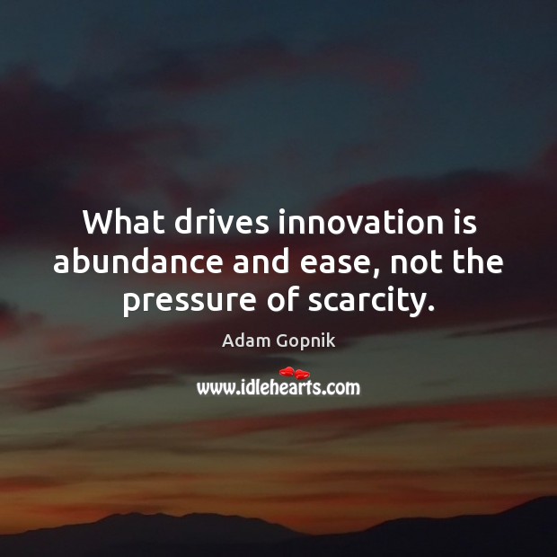 What drives innovation is abundance and ease, not the pressure of scarcity. Adam Gopnik Picture Quote
