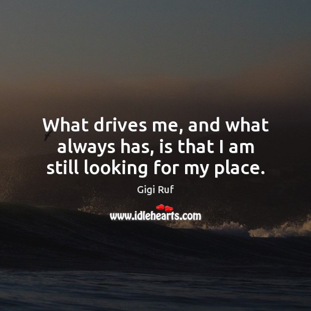 What drives me, and what always has, is that I am still looking for my place. Image
