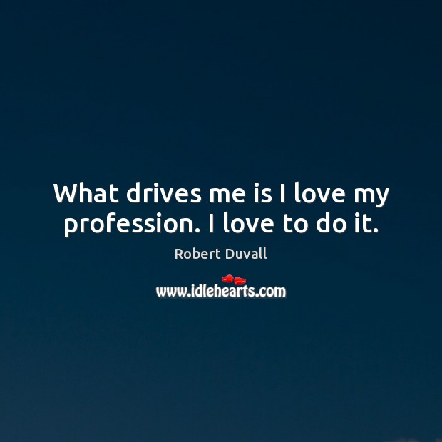 What drives me is I love my profession. I love to do it. Image
