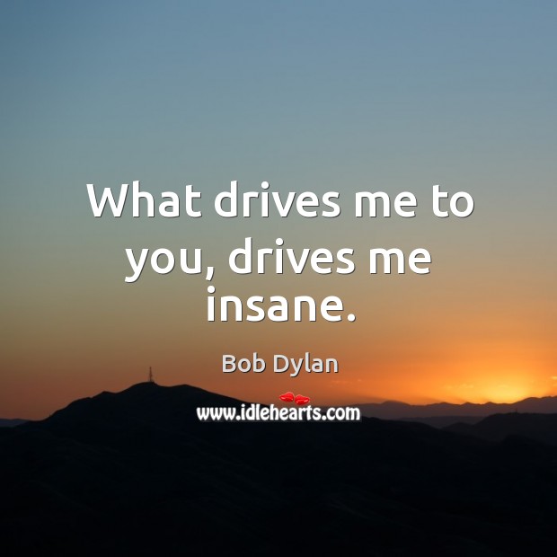 What drives me to you, drives me insane. Image