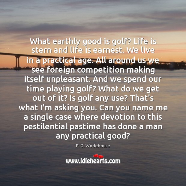 What earthly good is golf? Life is stern and life is earnest. P. G. Wodehouse Picture Quote