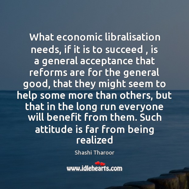 What economic libralisation needs, if it is to succeed , is a general Shashi Tharoor Picture Quote
