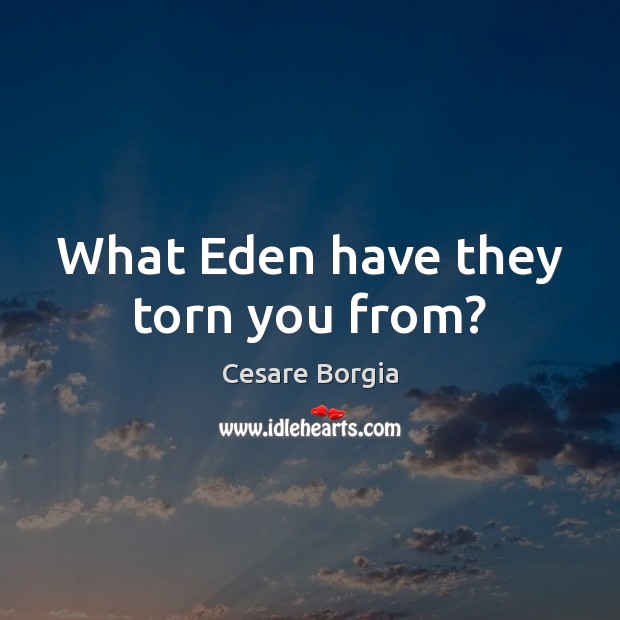 What Eden have they torn you from? Cesare Borgia Picture Quote