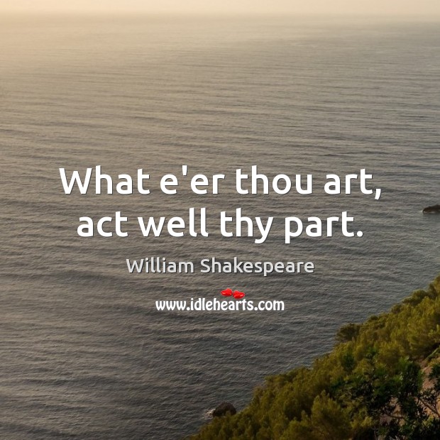 What e’er thou art, act well thy part. Image