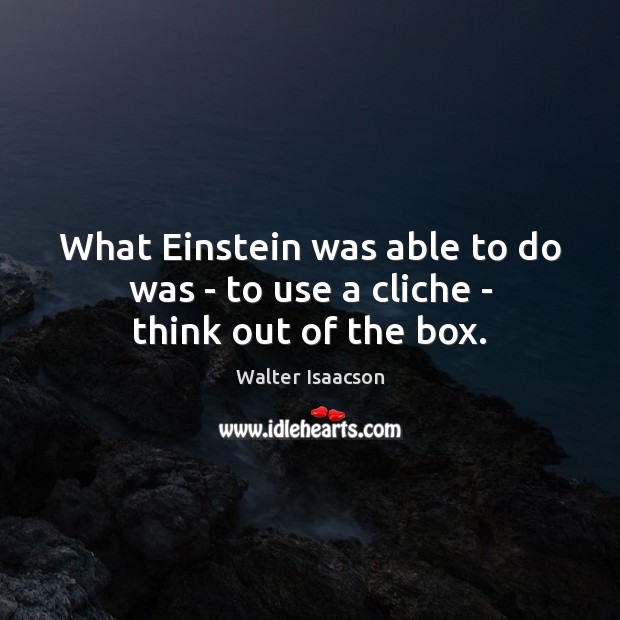What Einstein was able to do was – to use a cliche – think out of the box. Walter Isaacson Picture Quote