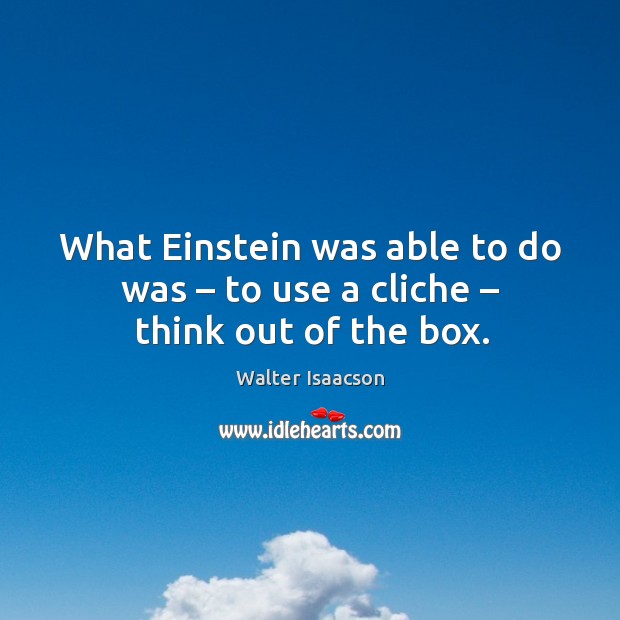 What einstein was able to do was – to use a cliche – think out of the box. Walter Isaacson Picture Quote