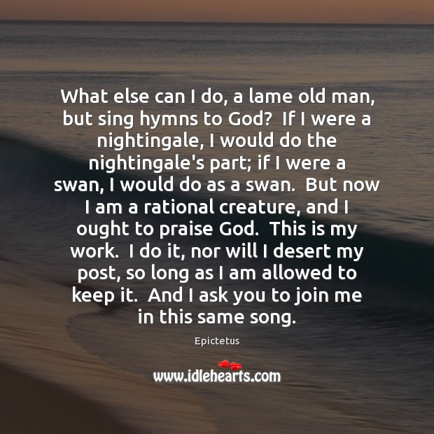 What else can I do, a lame old man, but sing hymns Epictetus Picture Quote